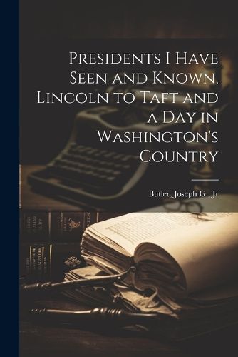 Presidents I Have Seen and Known, Lincoln to Taft and a day in Washington's Country