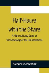 Cover image for Half-Hours with the Stars; A Plain and Easy Guide to the Knowledge of the Constellations