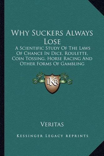 Why Suckers Always Lose: A Scientific Study of the Laws of Chance in Dice, Roulette, Coin Tossing, Horse Racing and Other Forms of Gambling