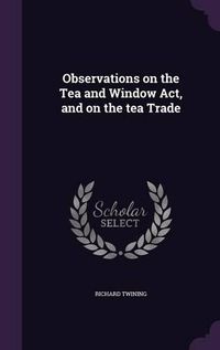 Cover image for Observations on the Tea and Window ACT, and on the Tea Trade