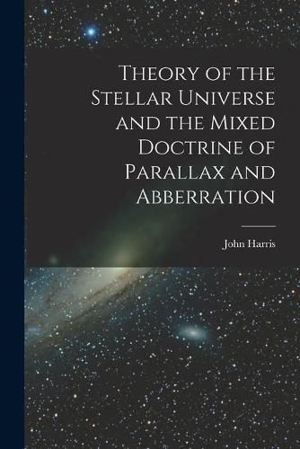 Cover image for Theory of the Stellar Universe and the Mixed Doctrine of Parallax and Abberration [microform]