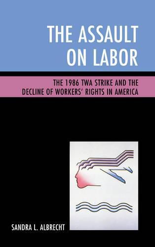 Cover image for The Assault on Labor: The 1986 TWA Strike and the Decline of Workers' Rights in America