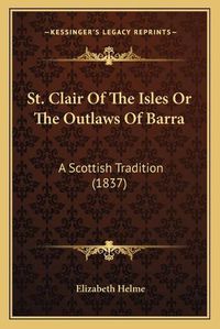 Cover image for St. Clair of the Isles or the Outlaws of Barra: A Scottish Tradition (1837)