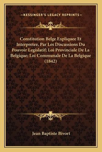 Cover image for Constitution Belge Expliquee Et Interpretee, Par Les Discussions Du Pouvoir Legislatif; Loi Provinciale de La Belgique; Loi Communale de La Belgique (1842)