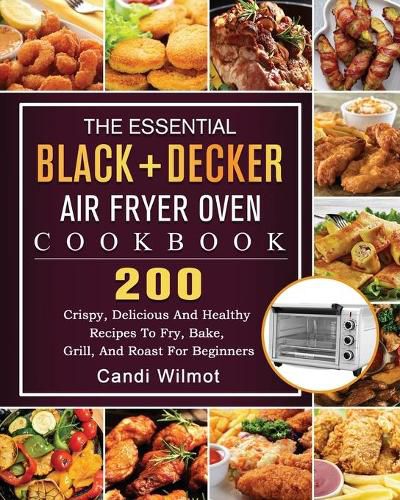 Cover image for The Essential BLACK+DECKER Air Fryer Oven Cookbook: 200 Crispy, Delicious And Healthy Recipes To Fry, Bake, Grill, And Roast For Beginners