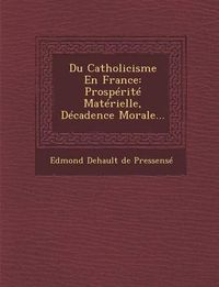 Cover image for Du Catholicisme En France: Prosperite Materielle, Decadence Morale...