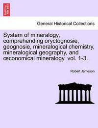 Cover image for System of Mineralogy, Comprehending Oryctognosie, Geognosie, Mineralogical Chemistry, Mineralogical Geography, and Conomical Mineralogy. Vol. 1-3.