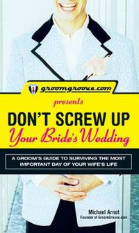 Cover image for Groomgroove.Com  Presents: Don't Screw Up Your Bride's Wedding: A Groom's Guide to Surviving the Most Important Day of Your Wife's Life