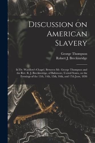 Discussion on American Slavery: in Dr. Wardlow's Chapel, Between Mr. George Thompson and the Rev. R. J. Breckinridge, of Baltimore, United States, on the Evenings of the 13th, 14th, 15th, 16th, and 17th June, 1836