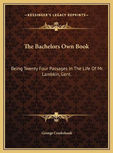 Cover image for The Bachelors Own Book the Bachelors Own Book: Being Twenty Four Passages in the Life of Mr. Lambkin, Gent.Being Twenty Four Passages in the Life of Mr. Lambkin, Gent.