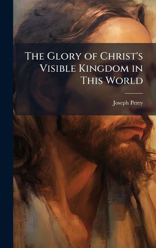 Cover image for The Glory of Christ's Visible Kingdom in This World