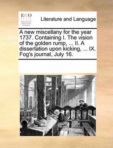 Cover image for A New Miscellany for the Year 1737. Containing I. the Vision of the Golden Rump, ... II. a Dissertation Upon Kicking, ... IX. Fog's Journal, July 16.