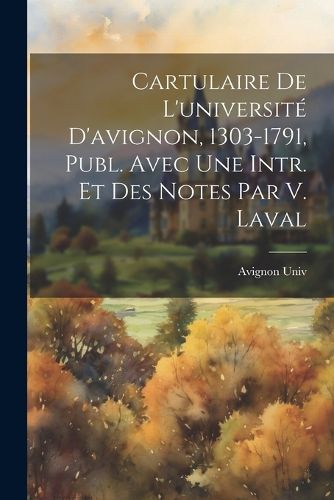 Cover image for Cartulaire De L'universite D'avignon, 1303-1791, Publ. Avec Une Intr. Et Des Notes Par V. Laval