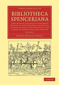 Cover image for Bibliotheca Spenceriana: A Descriptive Catalogue of the Books Printed in the Fifteenth Century and of Many Valuable First Editions in the Library of George John Earl Spencer