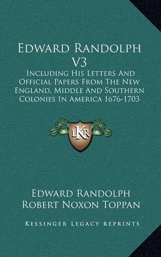 Cover image for Edward Randolph V3: Including His Letters and Official Papers from the New England, Middle and Southern Colonies in America 1676-1703