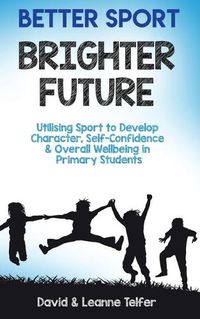 Cover image for Better Sport, Brighter Future: Utilising sport to develop character, self confidence & overall wellbeing in primary students.