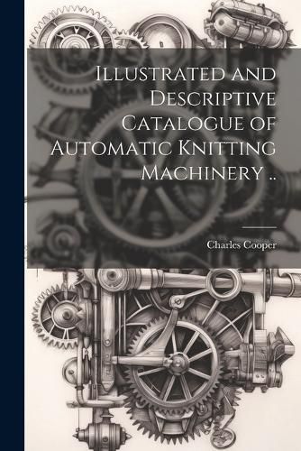 Cover image for Illustrated and Descriptive Catalogue of Automatic Knitting Machinery ..