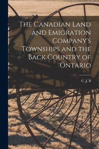 Cover image for The Canadian Land and Emigration Company's Townships and the Back Country of Ontario [microform]