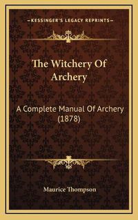 Cover image for The Witchery of Archery: A Complete Manual of Archery (1878)