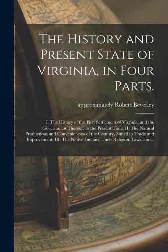 The History and Present State of Virginia, in Four Parts.: I. The History of the First Settlement of Virginia, and the Government Thereof, to the Present Time. II. The Natural Productions and Conveniencies of the Country, Suited to Trade And...