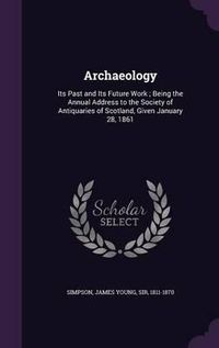 Cover image for Archaeology: Its Past and Its Future Work; Being the Annual Address to the Society of Antiquaries of Scotland, Given January 28, 1861