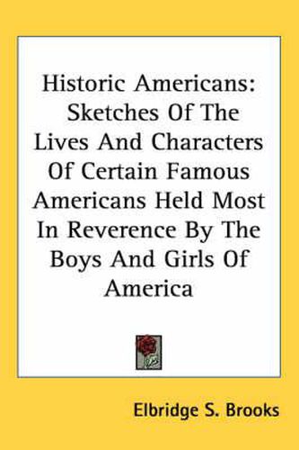 Historic Americans: Sketches of the Lives and Characters of Certain Famous Americans Held Most in Reverence by the Boys and Girls of America