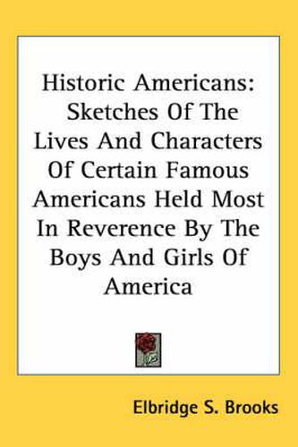 Cover image for Historic Americans: Sketches of the Lives and Characters of Certain Famous Americans Held Most in Reverence by the Boys and Girls of America