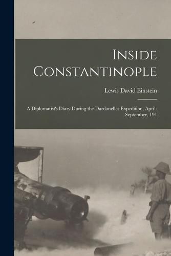 Cover image for Inside Constantinople; a Diplomatist's Diary During the Dardanelles Expedition, April-September, 191