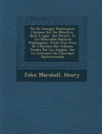 Cover image for Vie de Georges Washington: Compos E Sur Ses M Moires, Qu'il A L Gu S Son Parent, Le Tr S Honorable Bushrod Washington, PR C D E D'Un PR Cis de L'Histoire Des Colonies Fond Es Par Les Anglais, Sur Le Continent de L'Am Rique Septentrionale