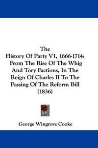 Cover image for The History of Party V1, 1666-1714: From the Rise of the Whig and Tory Factions, in the Reign of Charles II to the Passing of the Reform Bill (1836)