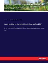 Cover image for Cases Decided on the British North America Act, 1867: In the Privy Council, the Supreme Court of Canada, and the provincial courts - Vol. 2