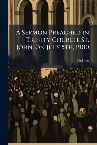 Cover image for A Sermon Preached in Trinity Church, St. John, on July 5th, 1900
