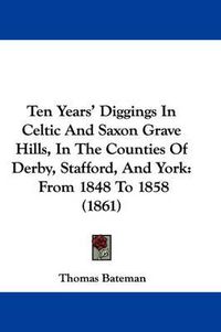 Cover image for Ten Years' Diggings In Celtic And Saxon Grave Hills, In The Counties Of Derby, Stafford, And York: From 1848 To 1858 (1861)