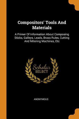 Cover image for Compositors' Tools and Materials: A Primer of Information about Composing Sticks, Galleys, Leads, Brass Rules, Cutting and Mitering Machines, Etc