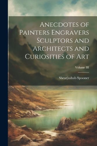 Cover image for Anecdotes of Painters Engravers Sculptors and Architects and Curiosities of Art; Volume III