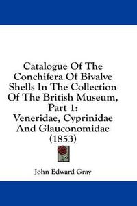 Cover image for Catalogue of the Conchifera of Bivalve Shells in the Collection of the British Museum, Part 1: Veneridae, Cyprinidae and Glauconomidae (1853)