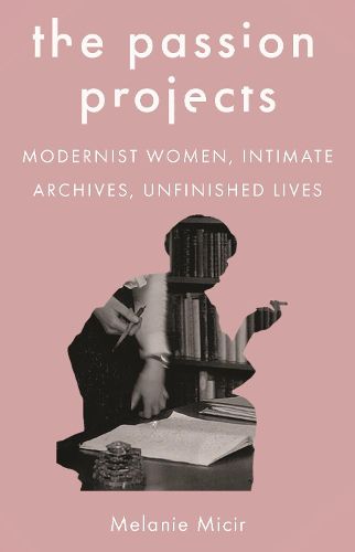 Cover image for The Passion Projects: Modernist Women, Intimate Archives, Unfinished Lives