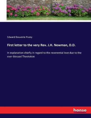 First letter to the very Rev. J.H. Newman, D.D.: In explanation chiefly in regard to the reverential love due to the ever-blessed Theotokoe