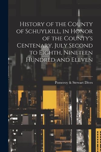 Cover image for History of the County of Schuylkill, in Honor of the County's Centenary, July Second to Eighth, Nineteen Hundred and Eleven