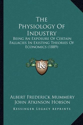 Cover image for The Physiology of Industry: Being an Exposure of Certain Fallacies in Existing Theories of Economics (1889)