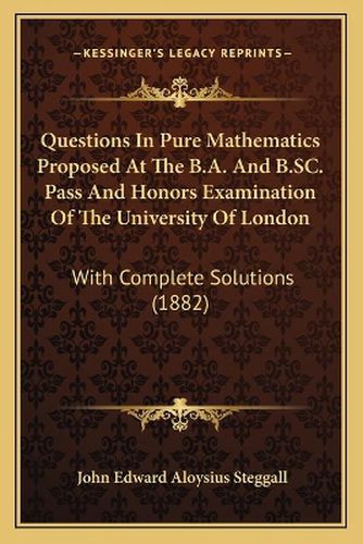 Cover image for Questions in Pure Mathematics Proposed at the B.A. and B.SC. Pass and Honors Examination of the University of London: With Complete Solutions (1882)