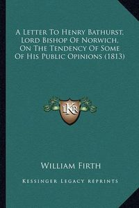 Cover image for A Letter to Henry Bathurst, Lord Bishop of Norwich, on the Tendency of Some of His Public Opinions (1813)