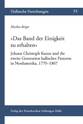Cover image for Das Band Der Einigkeit Zu Erhalten: Johann Christoph Kunze Und Die Zweite Generation Hallischer Pastoren in Nordamerika, 1770-1807