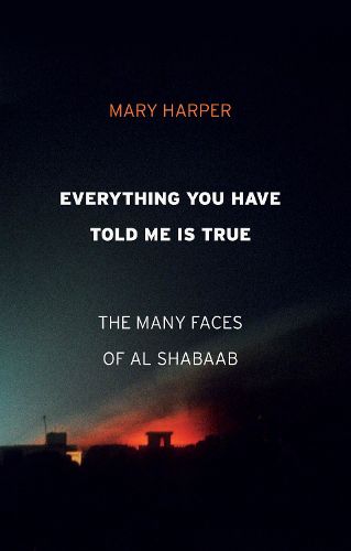 Cover image for Everything You Have Told Me Is True: The Many Faces of Al Shabaab