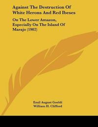 Cover image for Against the Destruction of White Herons and Red Ibeses: On the Lower Amazon, Especially on the Island of Marajo (1902)