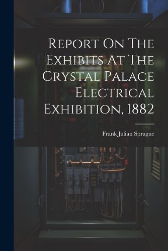 Cover image for Report On The Exhibits At The Crystal Palace Electrical Exhibition, 1882