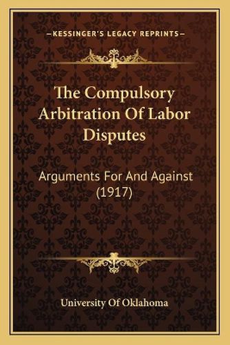 Cover image for The Compulsory Arbitration of Labor Disputes: Arguments for and Against (1917)