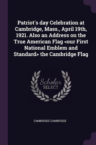 Cover image for Patriot's day Celebration at Cambridge, Mass., April 19th, 1921. Also an Address on the True American Flag the Cambridge Flag
