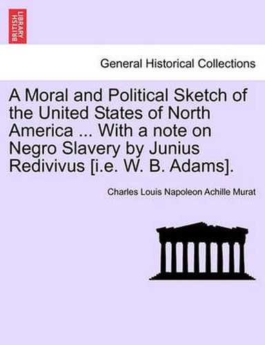 Cover image for A Moral and Political Sketch of the United States of North America ... with a Note on Negro Slavery by Junius Redivivus [I.E. W. B. Adams].