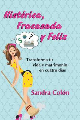 Cover image for Histerica, Fracasada y Feliz: Transforma Tu Vida y Matrimonio En Cuatro Dias